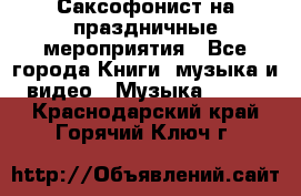 Саксофонист на праздничные мероприятия - Все города Книги, музыка и видео » Музыка, CD   . Краснодарский край,Горячий Ключ г.